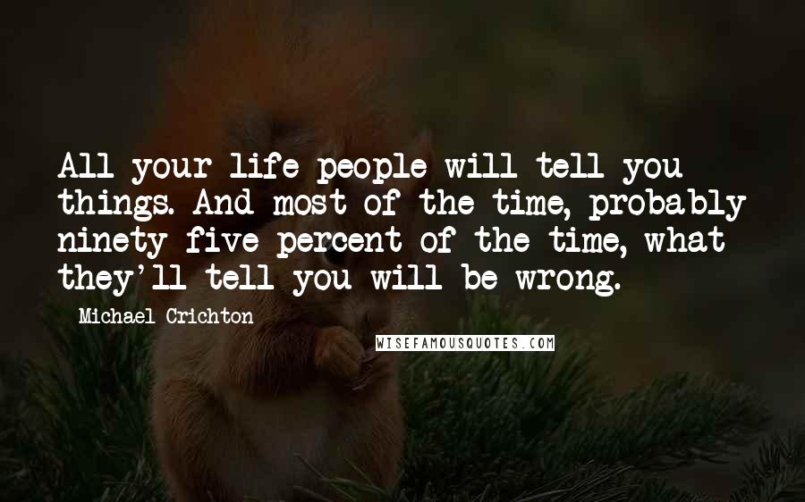 Michael Crichton Quotes: All your life people will tell you things. And most of the time, probably ninety-five percent of the time, what they'll tell you will be wrong.