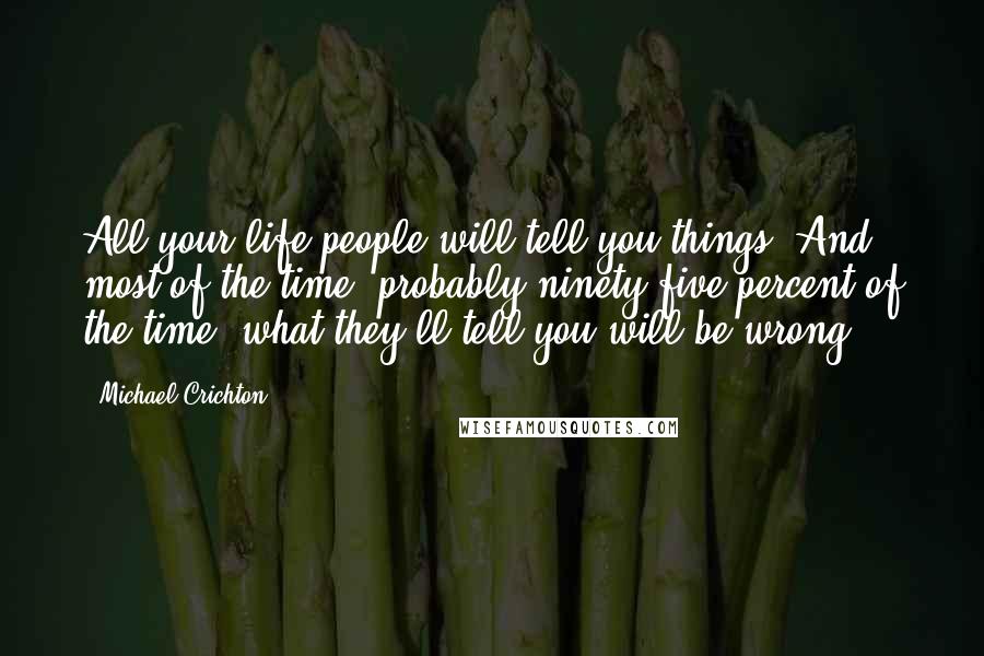 Michael Crichton Quotes: All your life people will tell you things. And most of the time, probably ninety-five percent of the time, what they'll tell you will be wrong.