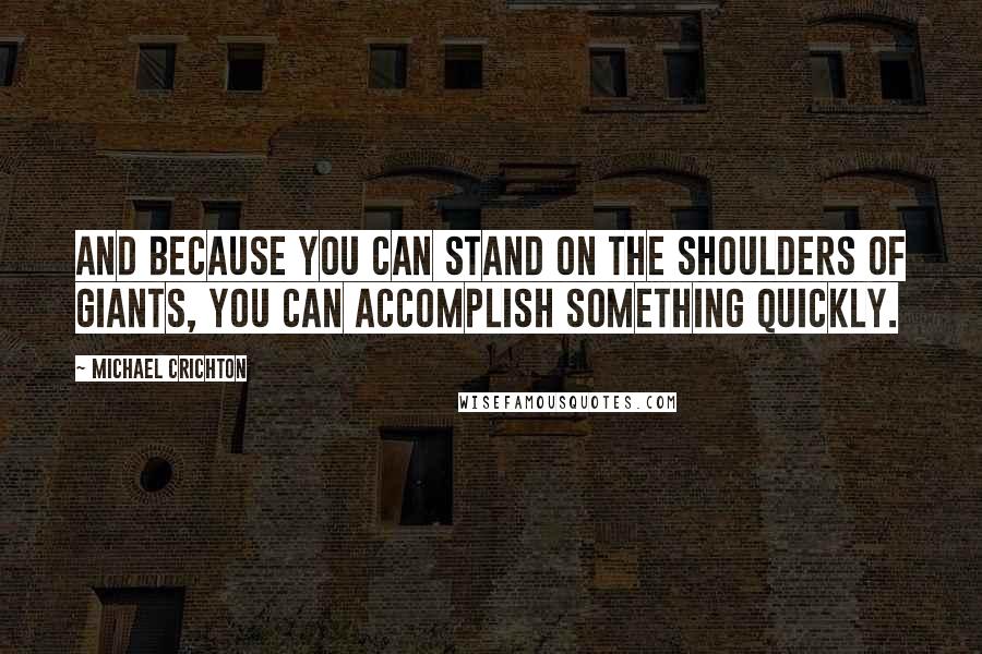 Michael Crichton Quotes: And because you can stand on the shoulders of giants, you can accomplish something quickly.