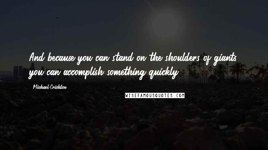 Michael Crichton Quotes: And because you can stand on the shoulders of giants, you can accomplish something quickly.