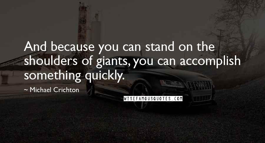 Michael Crichton Quotes: And because you can stand on the shoulders of giants, you can accomplish something quickly.