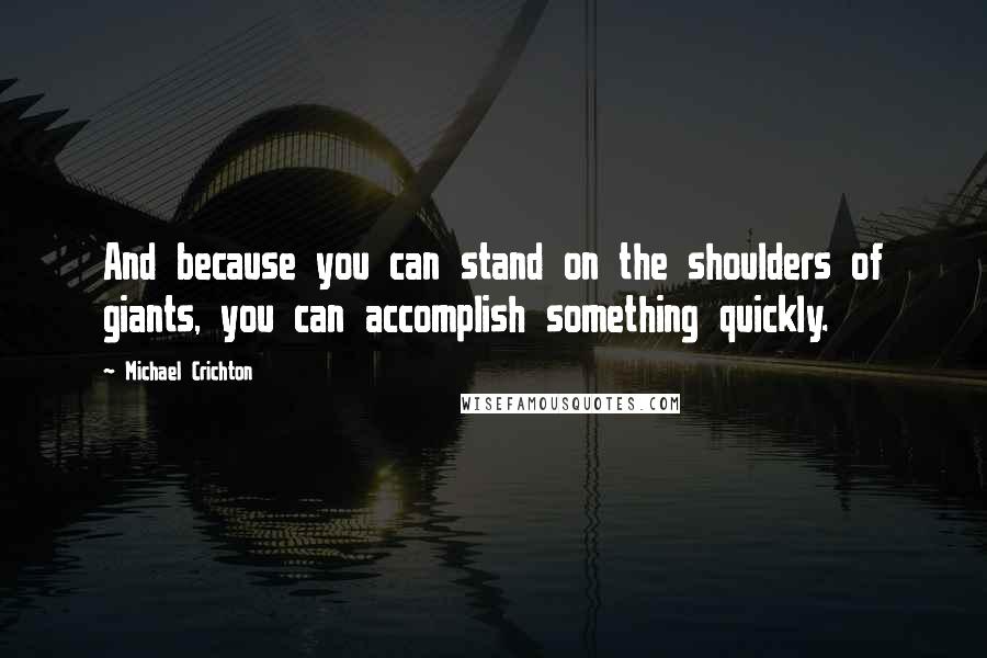 Michael Crichton Quotes: And because you can stand on the shoulders of giants, you can accomplish something quickly.