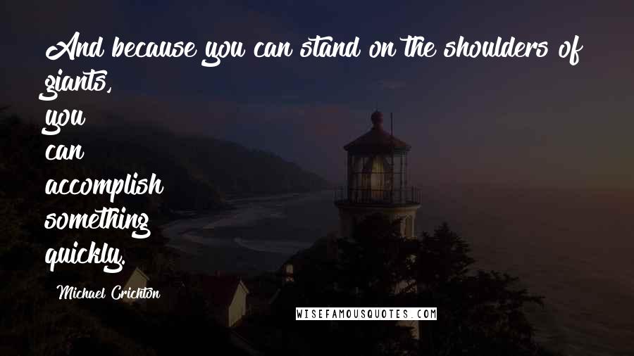 Michael Crichton Quotes: And because you can stand on the shoulders of giants, you can accomplish something quickly.