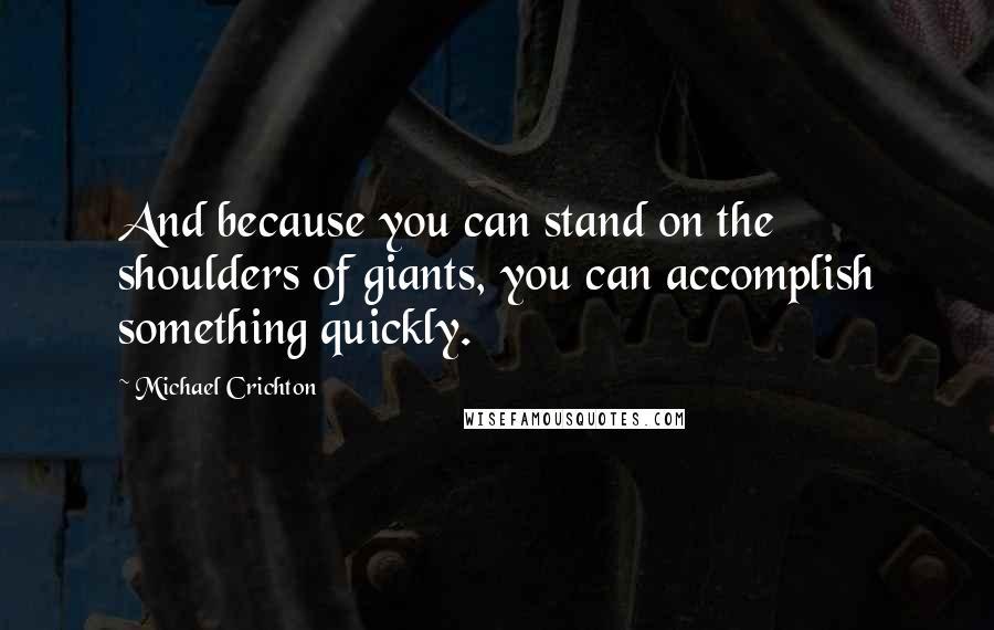 Michael Crichton Quotes: And because you can stand on the shoulders of giants, you can accomplish something quickly.