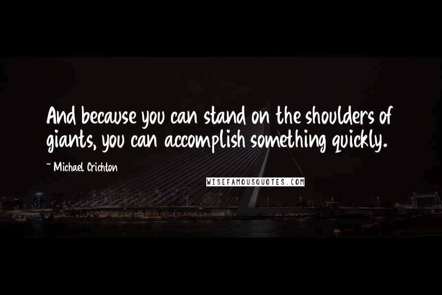 Michael Crichton Quotes: And because you can stand on the shoulders of giants, you can accomplish something quickly.