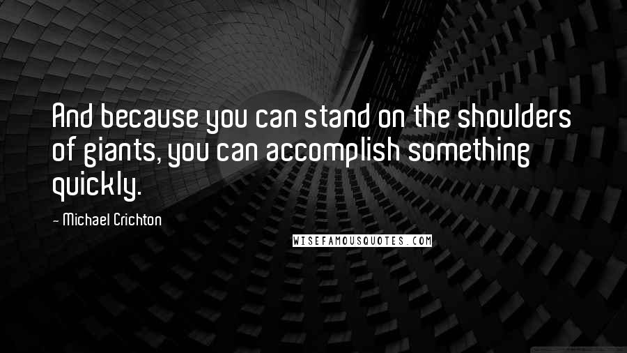 Michael Crichton Quotes: And because you can stand on the shoulders of giants, you can accomplish something quickly.