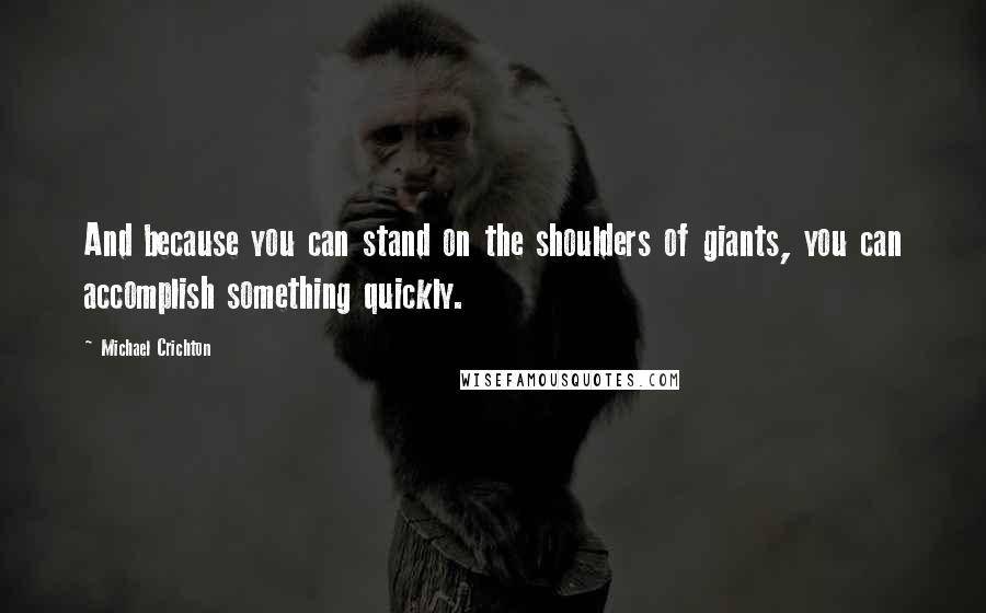 Michael Crichton Quotes: And because you can stand on the shoulders of giants, you can accomplish something quickly.