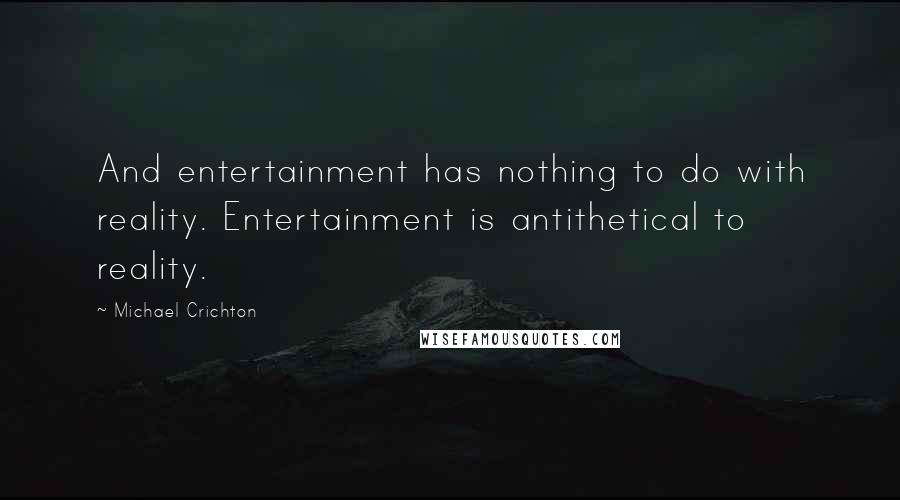 Michael Crichton Quotes: And entertainment has nothing to do with reality. Entertainment is antithetical to reality.