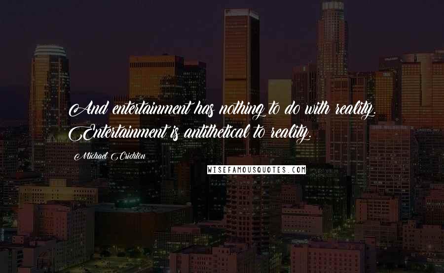 Michael Crichton Quotes: And entertainment has nothing to do with reality. Entertainment is antithetical to reality.