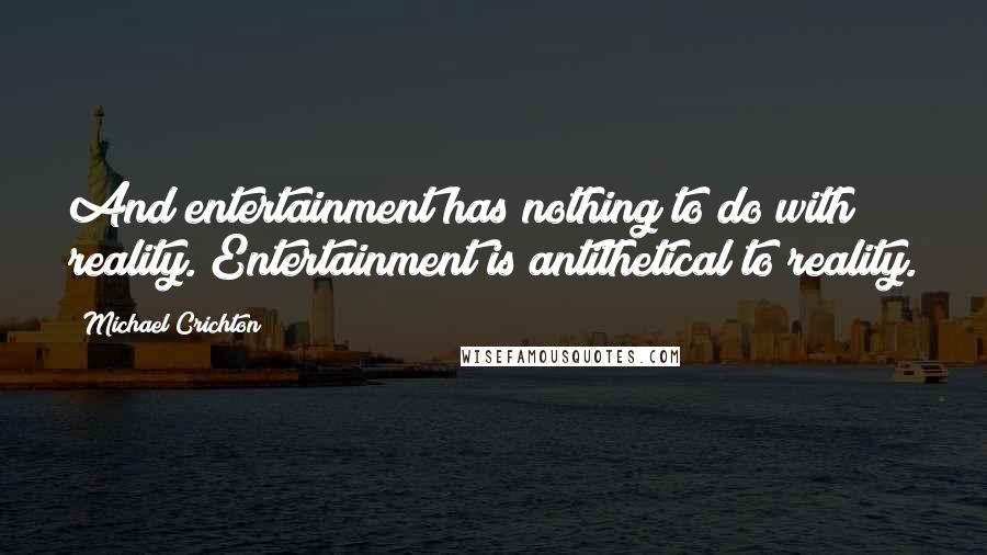 Michael Crichton Quotes: And entertainment has nothing to do with reality. Entertainment is antithetical to reality.