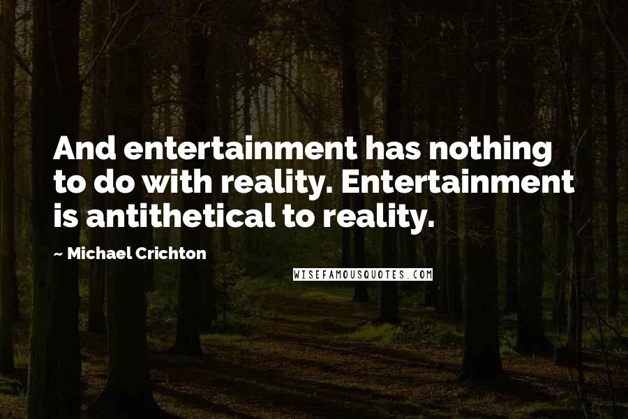 Michael Crichton Quotes: And entertainment has nothing to do with reality. Entertainment is antithetical to reality.