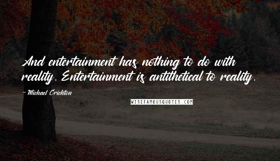 Michael Crichton Quotes: And entertainment has nothing to do with reality. Entertainment is antithetical to reality.