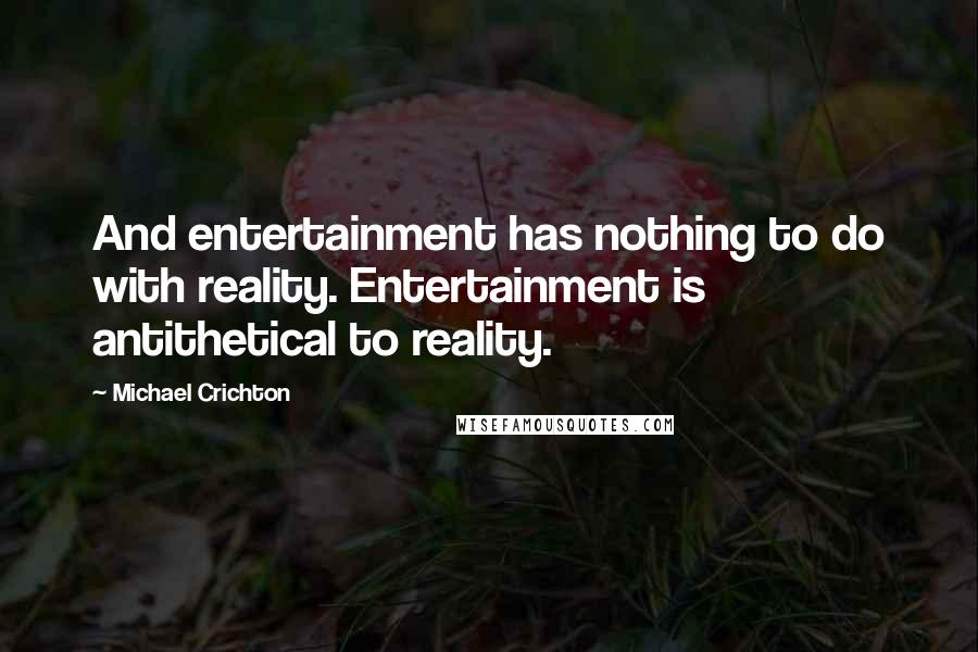 Michael Crichton Quotes: And entertainment has nothing to do with reality. Entertainment is antithetical to reality.