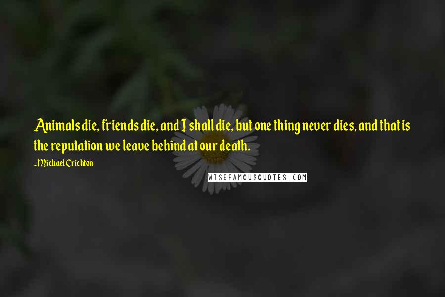 Michael Crichton Quotes: Animals die, friends die, and I shall die, but one thing never dies, and that is the reputation we leave behind at our death.