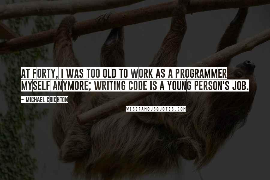 Michael Crichton Quotes: At forty, I was too old to work as a programmer myself anymore; writing code is a young person's job.