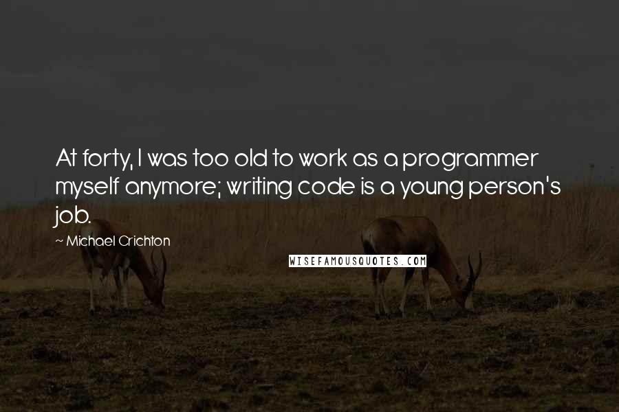 Michael Crichton Quotes: At forty, I was too old to work as a programmer myself anymore; writing code is a young person's job.