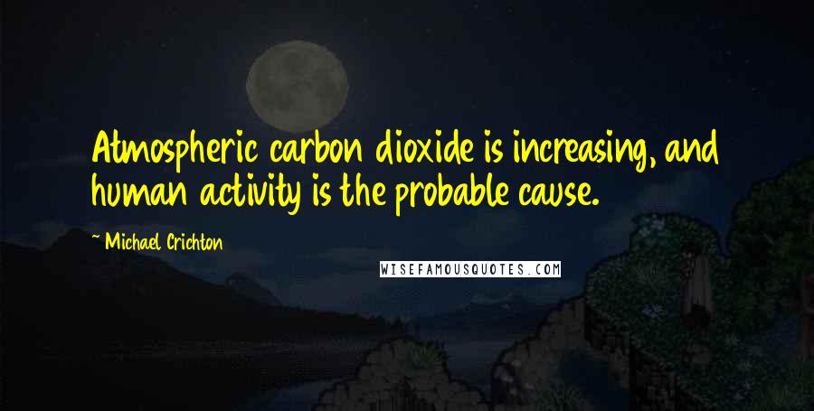 Michael Crichton Quotes: Atmospheric carbon dioxide is increasing, and human activity is the probable cause.