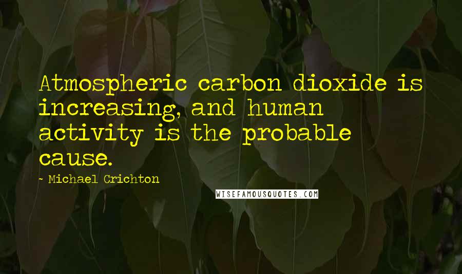 Michael Crichton Quotes: Atmospheric carbon dioxide is increasing, and human activity is the probable cause.