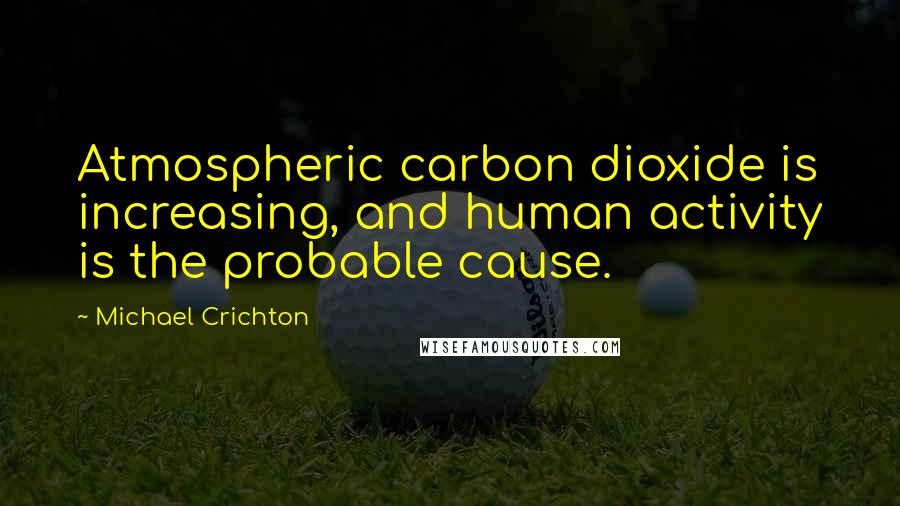 Michael Crichton Quotes: Atmospheric carbon dioxide is increasing, and human activity is the probable cause.