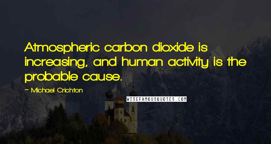 Michael Crichton Quotes: Atmospheric carbon dioxide is increasing, and human activity is the probable cause.