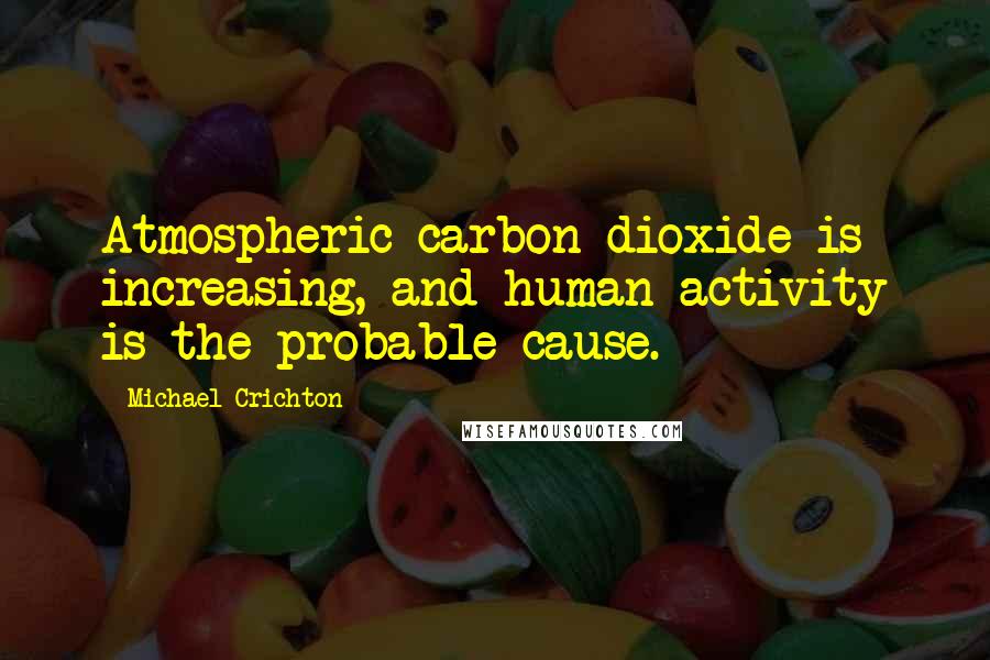 Michael Crichton Quotes: Atmospheric carbon dioxide is increasing, and human activity is the probable cause.