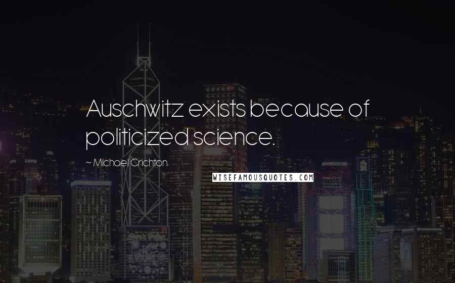 Michael Crichton Quotes: Auschwitz exists because of politicized science.