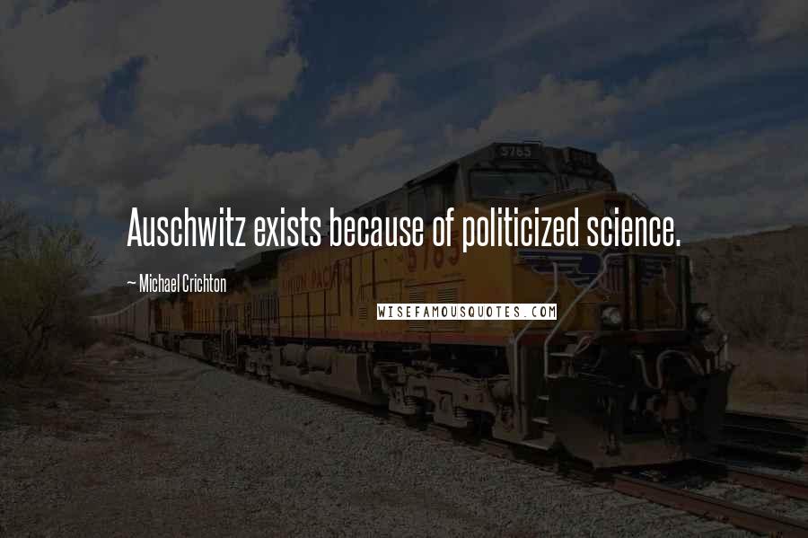 Michael Crichton Quotes: Auschwitz exists because of politicized science.