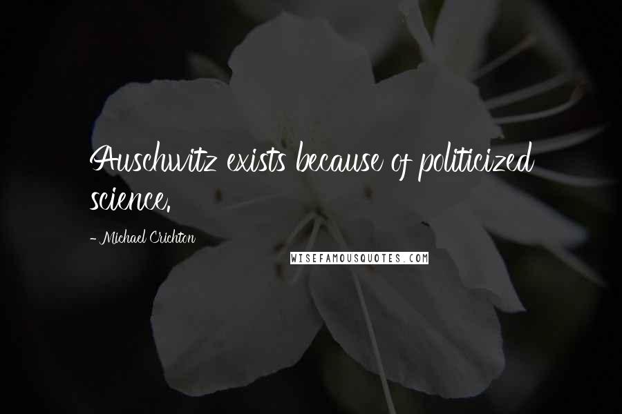 Michael Crichton Quotes: Auschwitz exists because of politicized science.