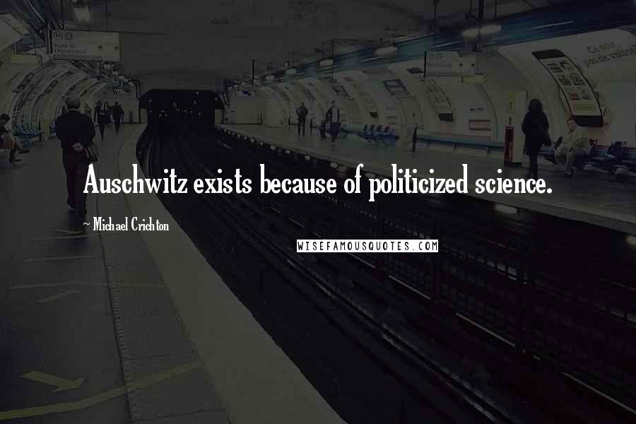 Michael Crichton Quotes: Auschwitz exists because of politicized science.