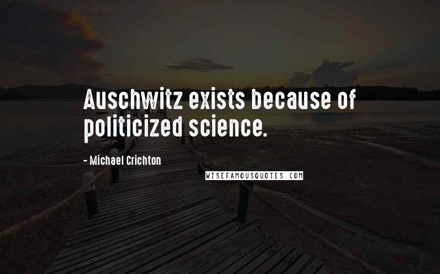 Michael Crichton Quotes: Auschwitz exists because of politicized science.