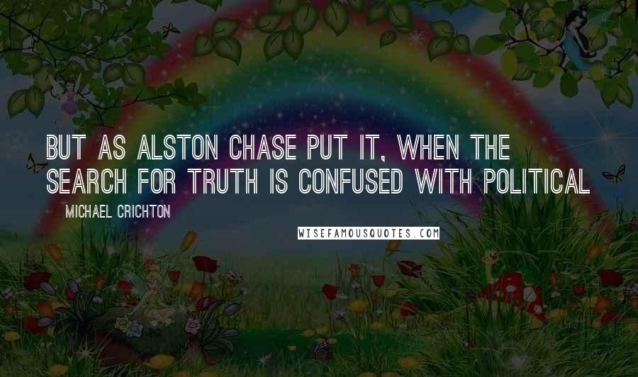 Michael Crichton Quotes: But as Alston Chase put it, when the search for truth is confused with political