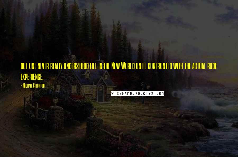 Michael Crichton Quotes: but one never really understood life in the New World until confronted with the actual rude experience.