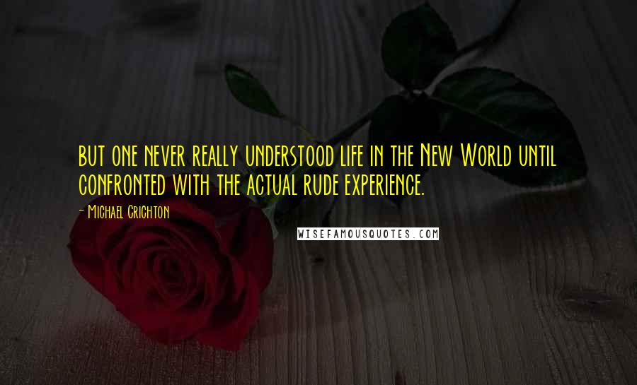 Michael Crichton Quotes: but one never really understood life in the New World until confronted with the actual rude experience.