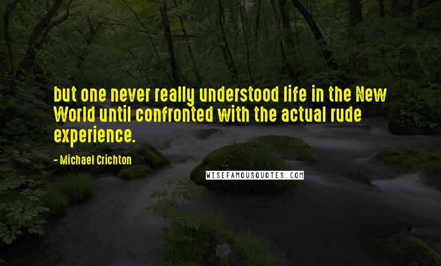 Michael Crichton Quotes: but one never really understood life in the New World until confronted with the actual rude experience.