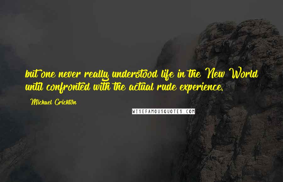 Michael Crichton Quotes: but one never really understood life in the New World until confronted with the actual rude experience.