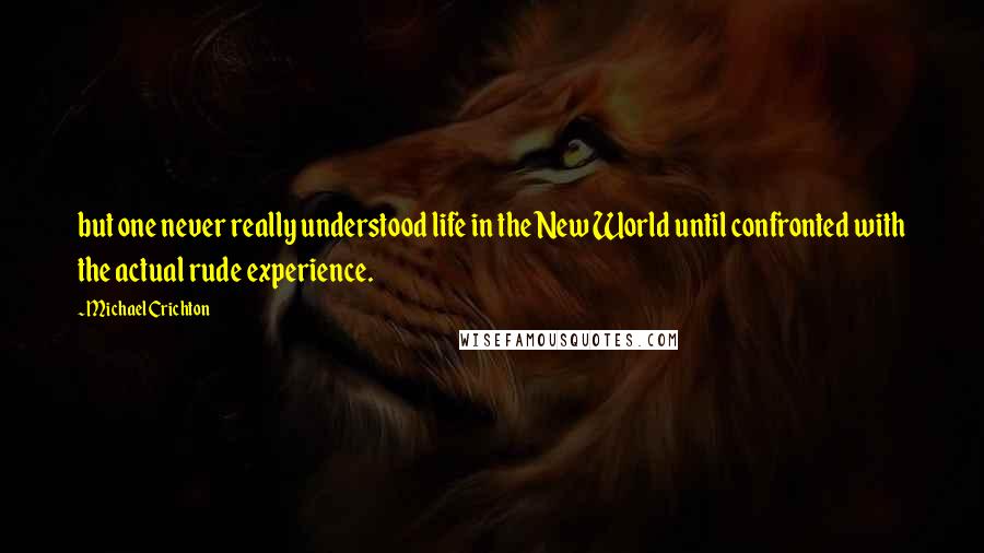 Michael Crichton Quotes: but one never really understood life in the New World until confronted with the actual rude experience.