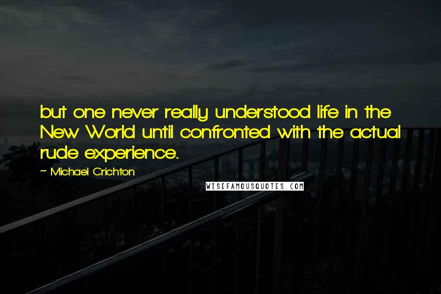 Michael Crichton Quotes: but one never really understood life in the New World until confronted with the actual rude experience.