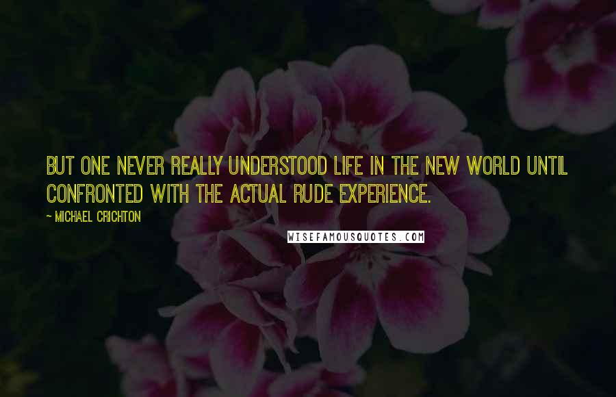 Michael Crichton Quotes: but one never really understood life in the New World until confronted with the actual rude experience.