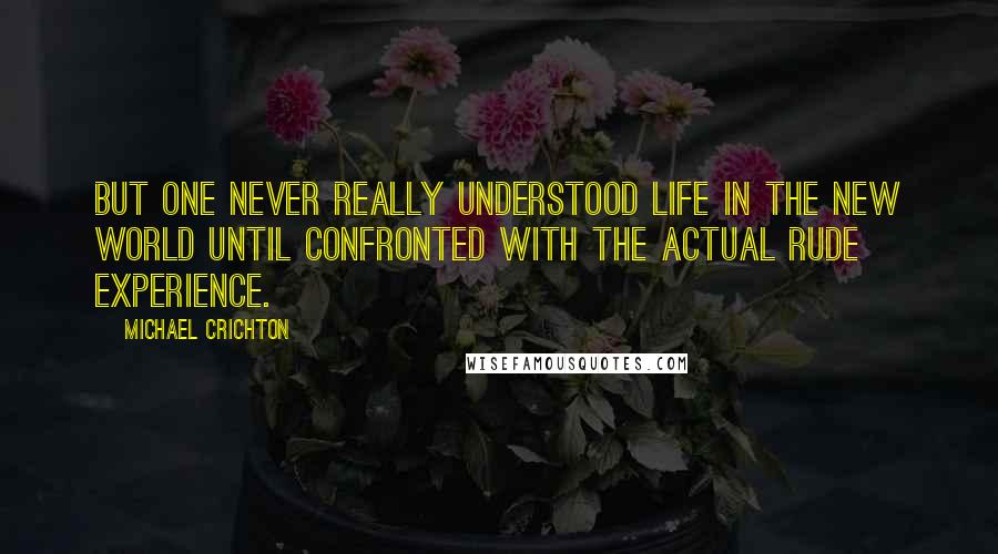 Michael Crichton Quotes: but one never really understood life in the New World until confronted with the actual rude experience.
