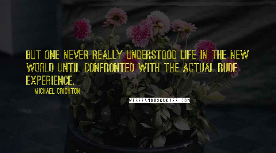 Michael Crichton Quotes: but one never really understood life in the New World until confronted with the actual rude experience.