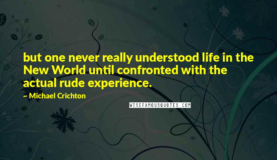 Michael Crichton Quotes: but one never really understood life in the New World until confronted with the actual rude experience.