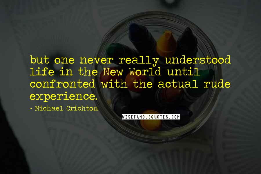 Michael Crichton Quotes: but one never really understood life in the New World until confronted with the actual rude experience.