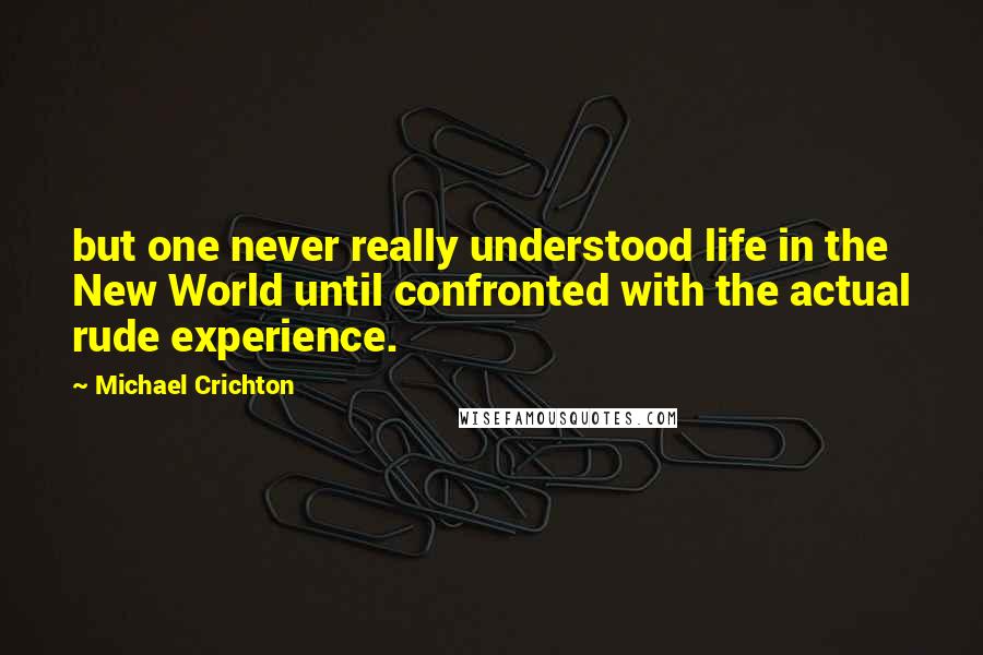 Michael Crichton Quotes: but one never really understood life in the New World until confronted with the actual rude experience.