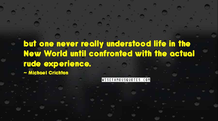 Michael Crichton Quotes: but one never really understood life in the New World until confronted with the actual rude experience.