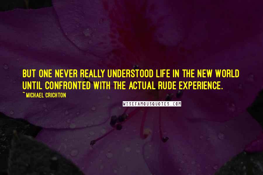Michael Crichton Quotes: but one never really understood life in the New World until confronted with the actual rude experience.
