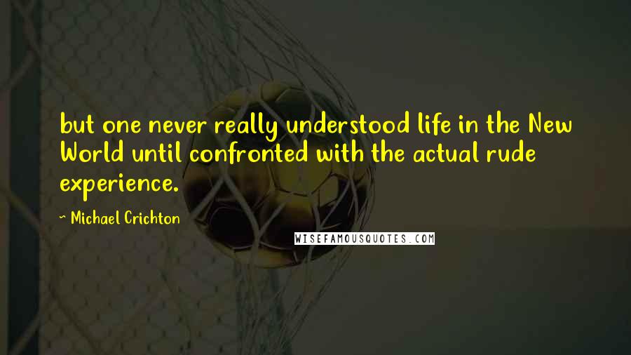 Michael Crichton Quotes: but one never really understood life in the New World until confronted with the actual rude experience.