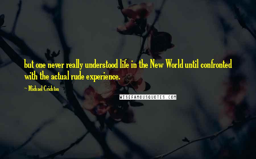 Michael Crichton Quotes: but one never really understood life in the New World until confronted with the actual rude experience.