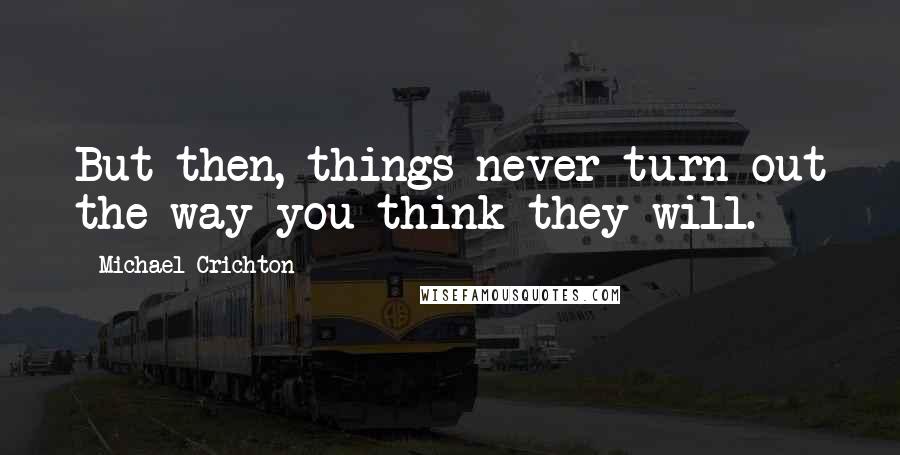 Michael Crichton Quotes: But then, things never turn out the way you think they will.