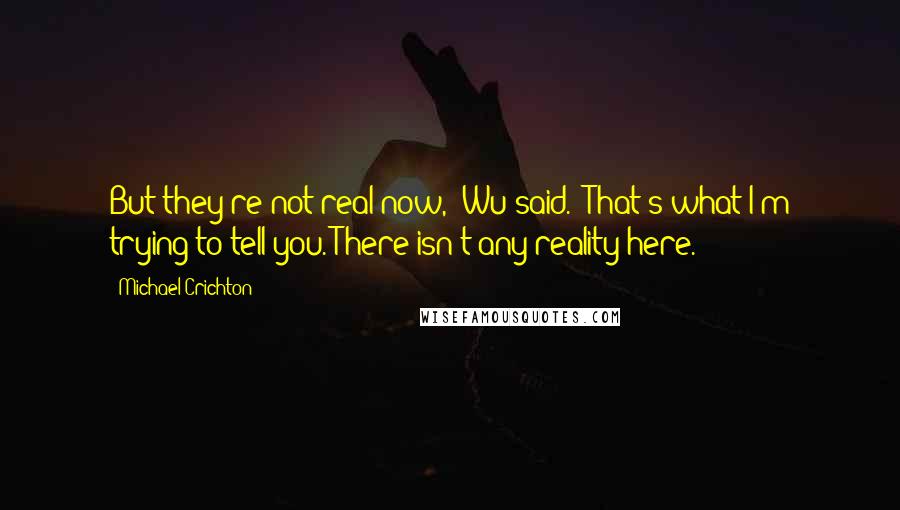 Michael Crichton Quotes: But they're not real now," Wu said. "That's what I'm trying to tell you. There isn't any reality here.