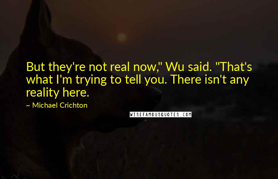 Michael Crichton Quotes: But they're not real now," Wu said. "That's what I'm trying to tell you. There isn't any reality here.